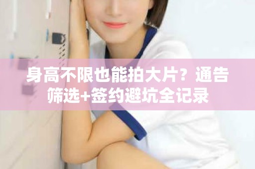 全国身高不限也能拍大片？通告筛选+签约避坑全记录