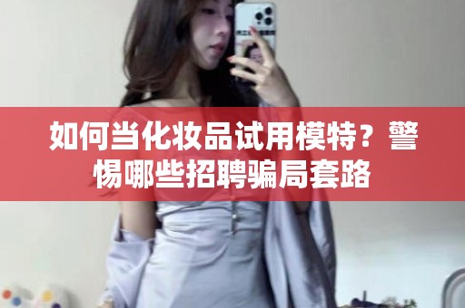 全国如何当化妆品试用模特？警惕哪些招聘骗局套路